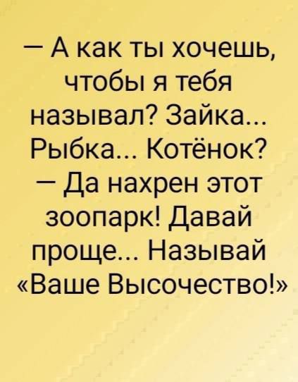 - А как ты хочешь, чтобы я тебя называл? Зайка... Рыбка... Котёнок?
- Да нахрен этот зоопарк! Давай попроще... Называй «Ваше Высочество!»