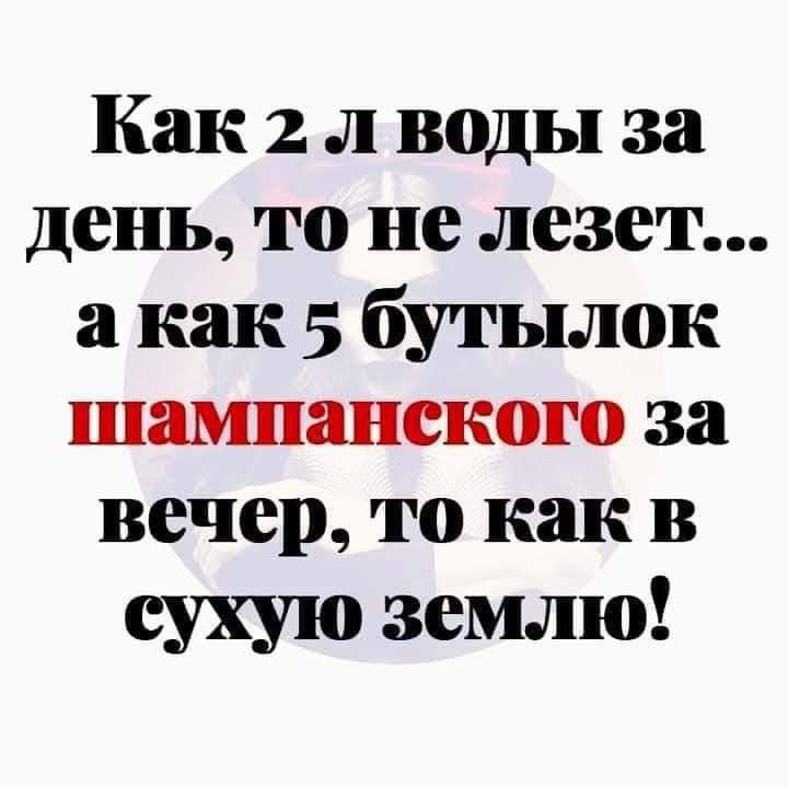 Как 2 л воды за день, то не лезет... а как 5 бутылок шампанского за вечер, то как в сухую землю!