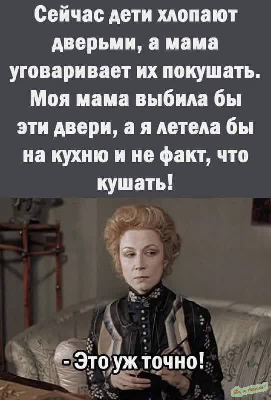 Сейчас дети хлопают дверьми, а мама уговаривает их покушать. Моя мама выбила бы эти двери, а я летела бы на кухню и не факт, что кушать! - Это уж точно!