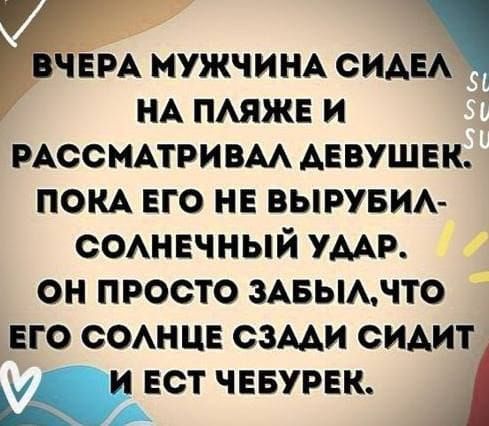ВЧЕРА МУЖЧИНА СИДЕЛ НА ПЛЯЖЕ И РАССМАТРИВАЛ ДЕВУШЕК. ПОКА ЕГО НЕ ВЫРУБ- СОЛНЕЧНЫЙ УДАР. ОН ПРОСТО ЗАБЫЛ,ЧТО ЕГО СОЛНЦЕ СЗАДИ СИДИТ И ЕСТ ЧЕБУРЕК.
