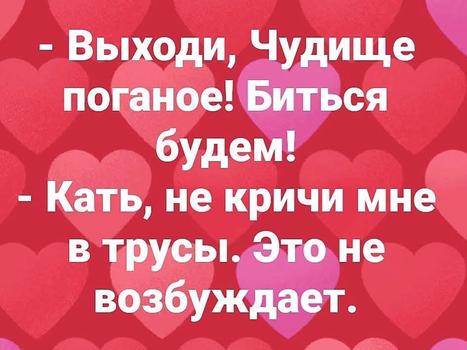 - Выходи, Чудище поганое! Биться будем!\n- Катя, не кричи мне в трусы. Это не возбуждает.