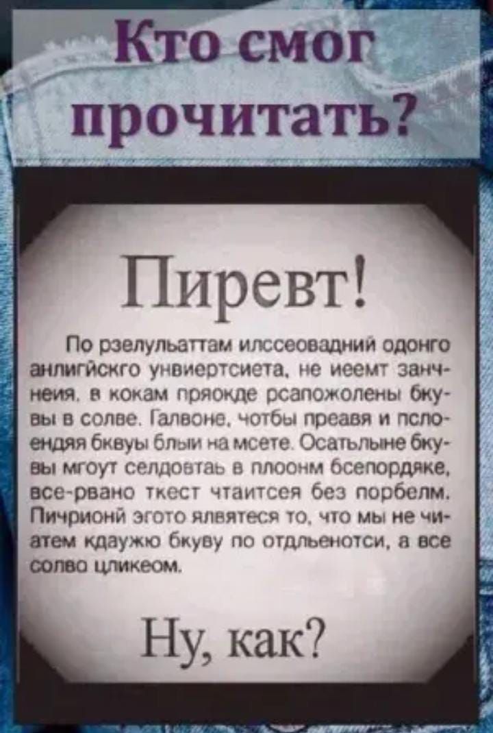 Кто смог прочитать? Привет! По результатам исследований одного английского университета, не имеет значения, в каком порядке расположены буквы в слове. Главное, чтобы первая и последняя буквы были на месте. Остальные буквы могут сдвигаться в беспорядке, текст читается без проблем. Ну, как?
