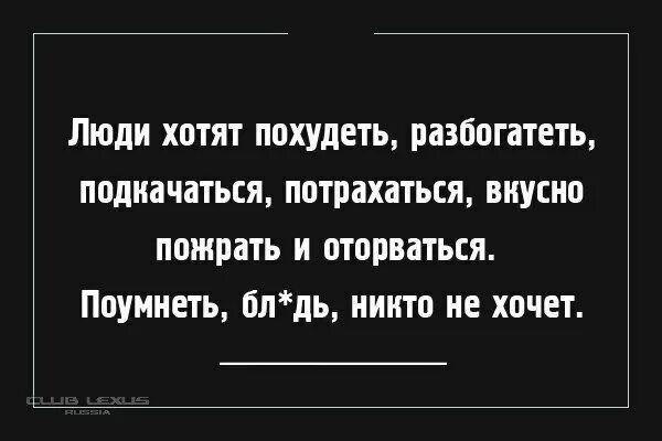 Люди хотят похудеть, разбогатеть, подкачаться, потрахаться, вкусно пожрать и оторваться. Поумнуть, бл*дь, никто не хочет.