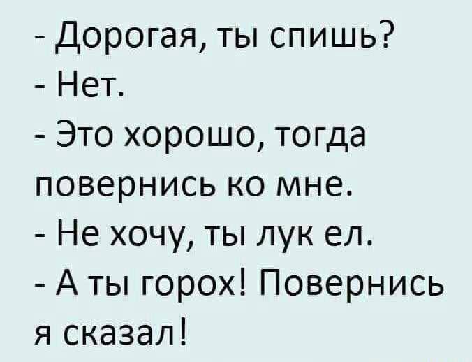 - Дорогая, ты спишь?
- Нет.
- Это хорошо, тогда повернись ко мне.
- Не хочу, ты лук ел.
- А ты горох! Повернись я сказал!