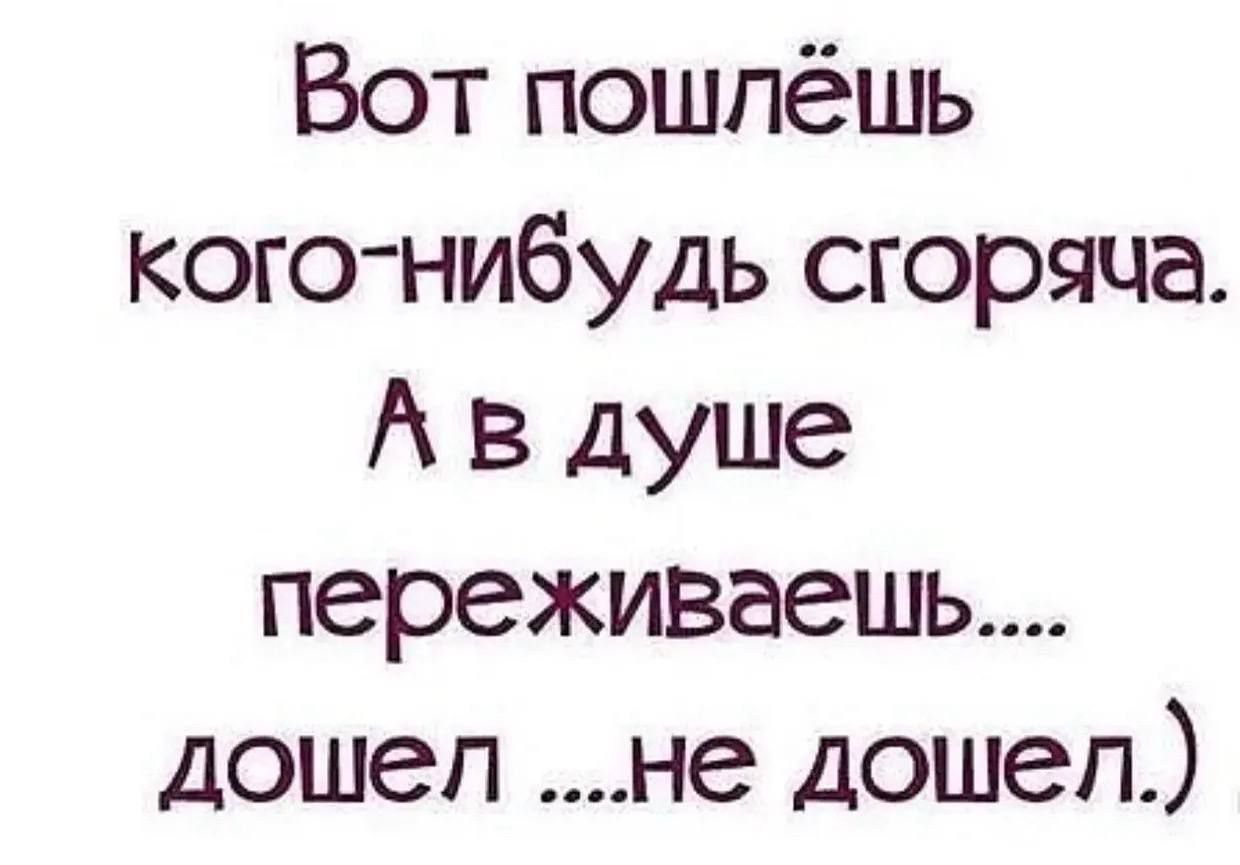 Вот пошлёшь кого-нибудь сгоряча. А в душе переживаешь.... дошёл ...не дошел,)