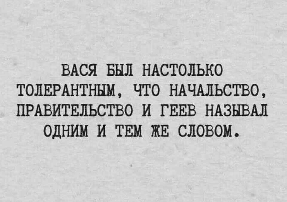 ВАСЯ БЫЛ НАСТОЛЬКО ТОЛЕРАНТНЫМ, ЧТО НАЧАЛЬСТВО, ПРАВИТЕЛЬСТВО И ГЕЕВ НАЗЫВАЛ ОДНИМ И ТЕМ ЖЕ СЛОВОМ.