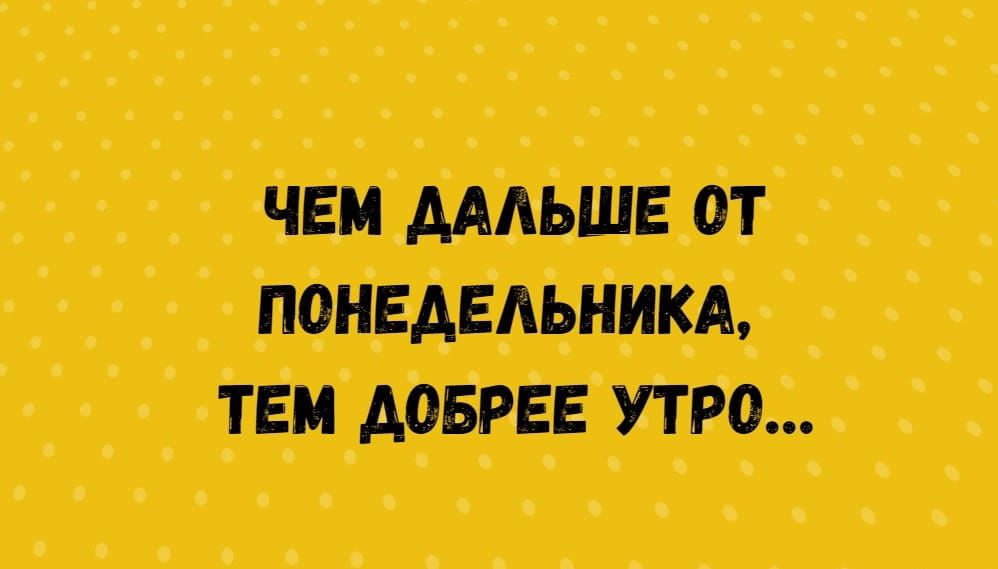 ЧЕМ ДАЛЬШЕ ОТ ПОНЕДЕЛЬНИКА, ТЕМ ДОБРЕЕ УТРО...