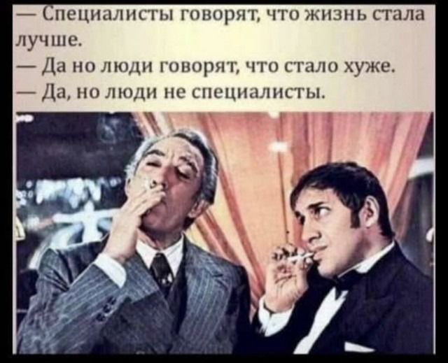 — Специалисты говорят, что жизнь стала лучше. — Да но люди говорят, что стало хуже. — Да, но люди не специалисты.