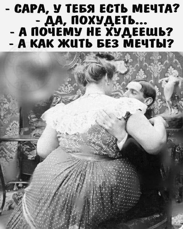 - САРА, У ТЕБЯ ЕСТЬ МЕЧТА?
- ДА, ПОХУДЕТЬ...
- А ПОЧЕМУ НЕ ХУДЕЕШЬ?
- А КАК ЖИТЬ БЕЗ МЕЧТЫ?