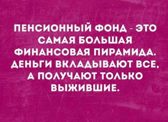ПЕНСИОННЫЙ ФОНД - ЭТО САМАЯ БОЛЬШАЯ ФИНАНСОВАЯ ПИРАМИДА. ДЕНЬГИ ВКЛАДЫВАЮТ ВСЕ, А ПОЛУЧАЮТ ТОЛЬКО ВЫЖИВШИЕ.
