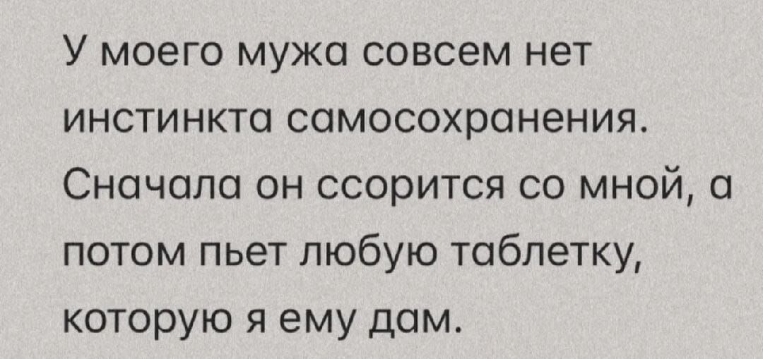 У моего мужа совсем нет инстинкта самосохранения. Сначала он ссорится со мной, а потом пьет любую таблетку, которую я ему дам.