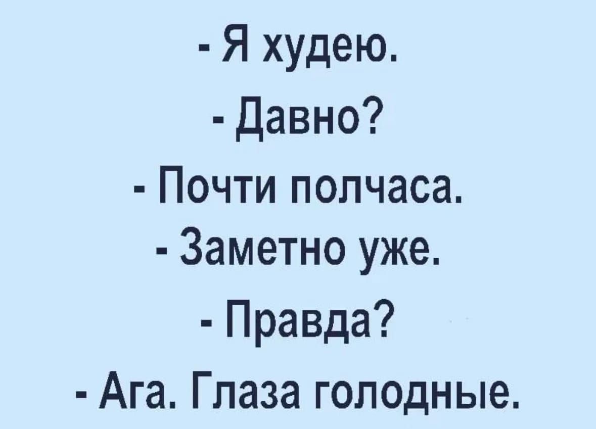 - Я худею.\n- Давно?\n- Почти полчаса.\n- Заметно уже.\n- Правда?\n- Ага. Глаза голодные.