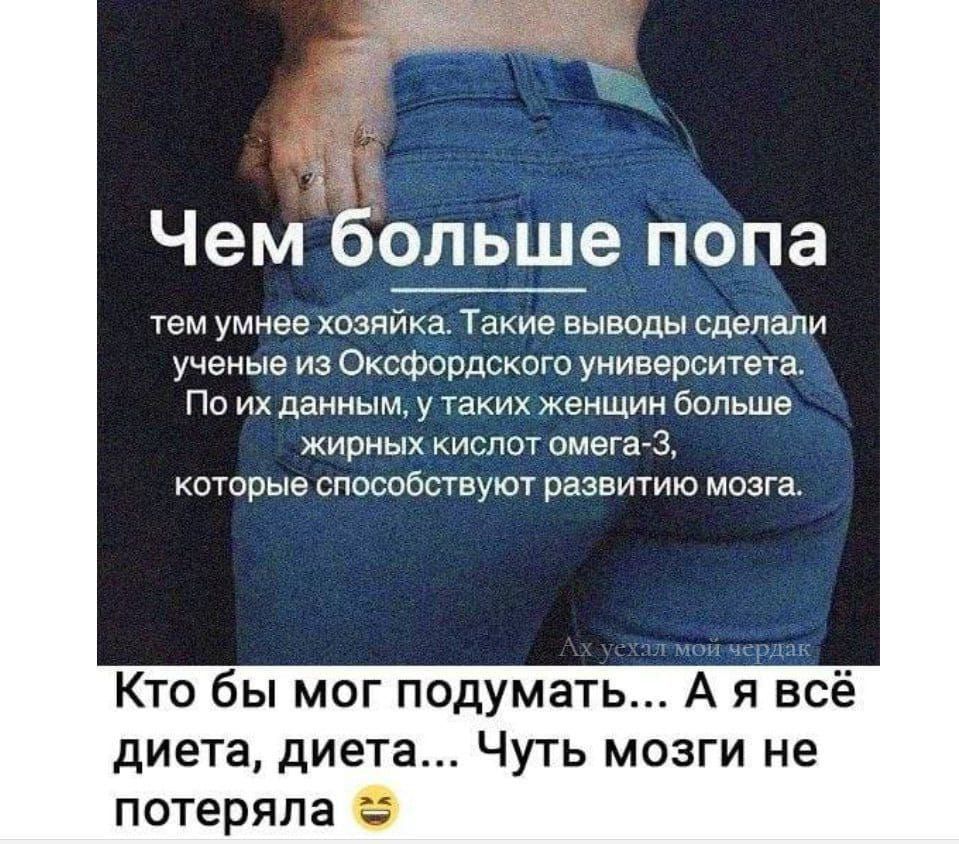 Чем больше попа тем умнее хозяйка. Такие выводы сделали учёные из Оксфорда. По их данным, у таких женщин больше жирных кислот омега-3, которые способствуют развитию мозга. Кто бы мог подумать... А я всё диета, диета... Чуть мозги не потеряла 😂
