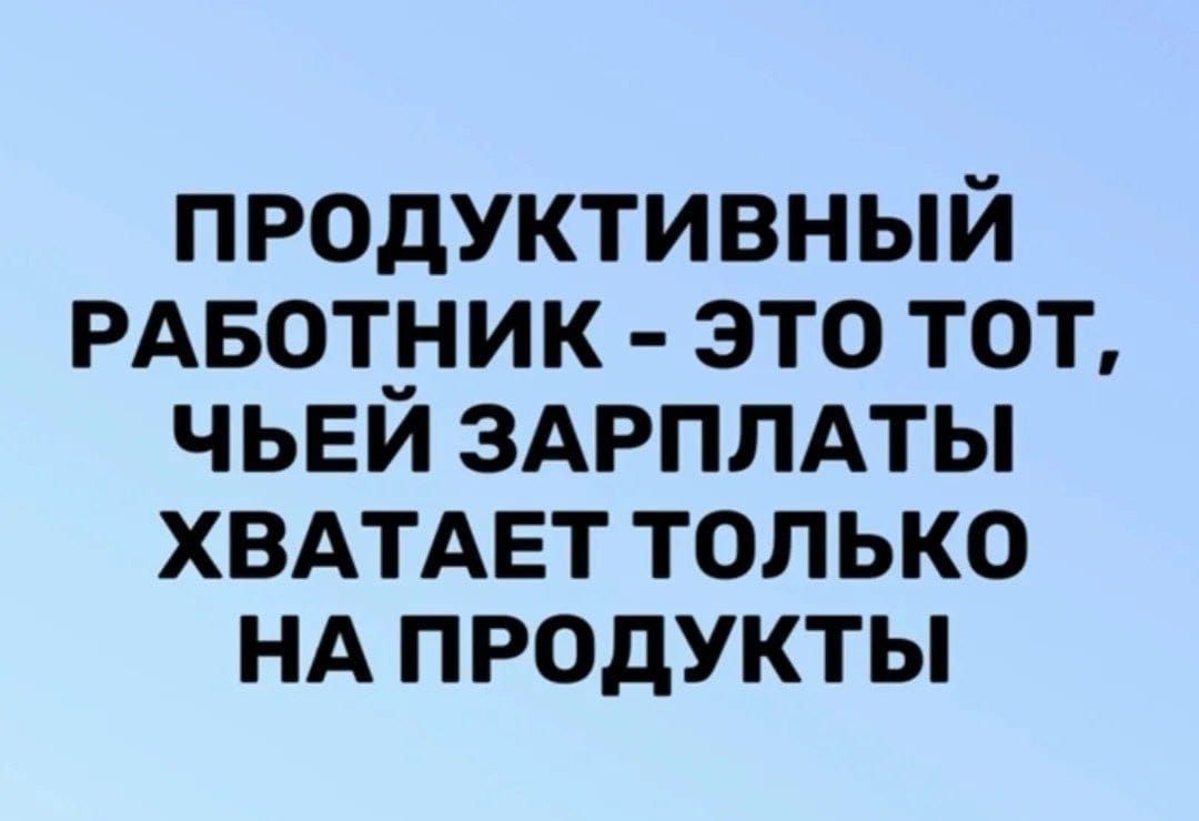 ПРОДУКТИВНЫЙ РАБОТНИК - ЭТО ТОТ, ЧЕЙ ЗАРПЛАТЫ ХВАТАЕТ ТОЛЬКО НА ПРОДУКТЫ