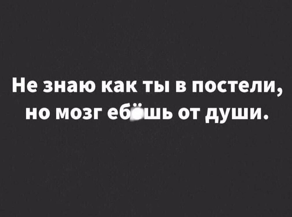 Не знаю как ты в постели, но мозг еб** от души.