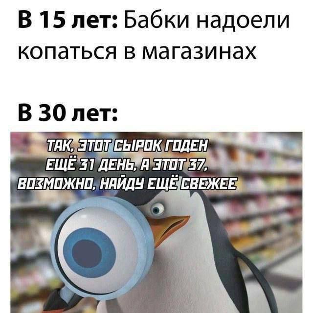 В 15 лет: Бабки надоели копаться в магазинах

В 30 лет:
Так, этот сырок годен ещё 31 день. А этот 37, возможно, найду ещё свежее