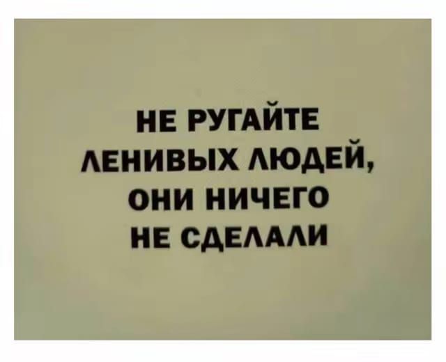 НЕ РУГАЙТЕ ЛЕНИВЫХ ЛЮДЕЙ, ОНИ НИЧЕГО НЕ СДЕЛАЛИ