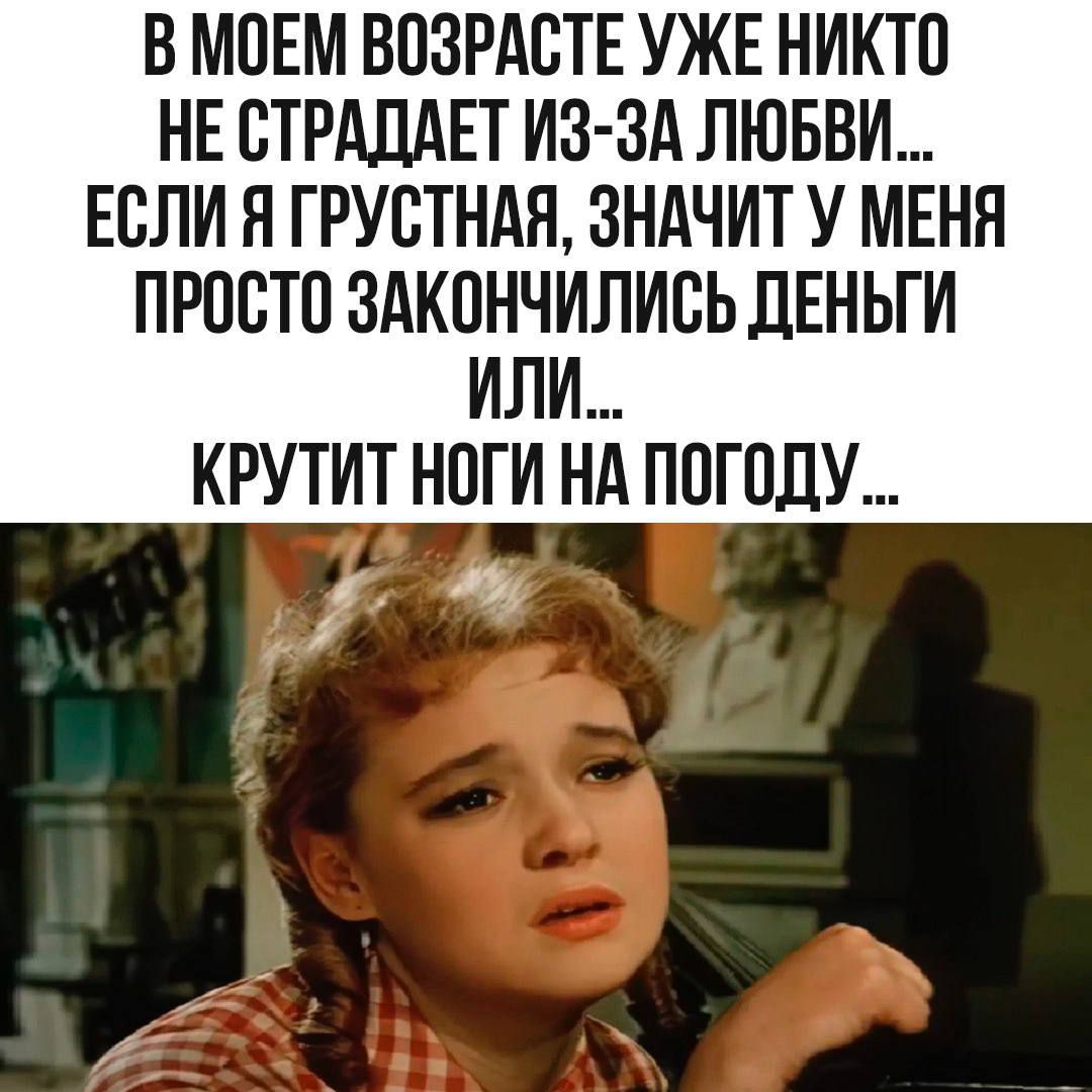 В моем возрасте уже никто не страдает из-за любви... если я грустная, значит у меня просто закончились деньги или... круит ноги на погоду...