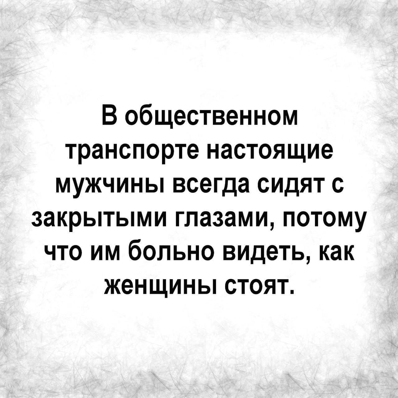 В общественном транспорте настоящие мужчины всегда сидят с закрытыми глазами, потому что им больно видеть, как женщины стоят.