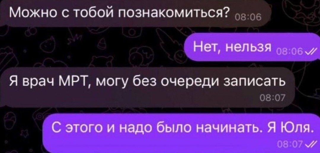 Можно с тобой познакомиться?\nНет, нельзя\nЯ врач МРТ, могу без очереди записать\nС этого и надо было начинать. Я Юля.