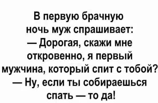 В первую брачную ночь муж спрашивает: — Дорогая, скажи мне откровенно, я первый мужчина, который спит с тобой? — Ну, если ты собираешься спать — то да!