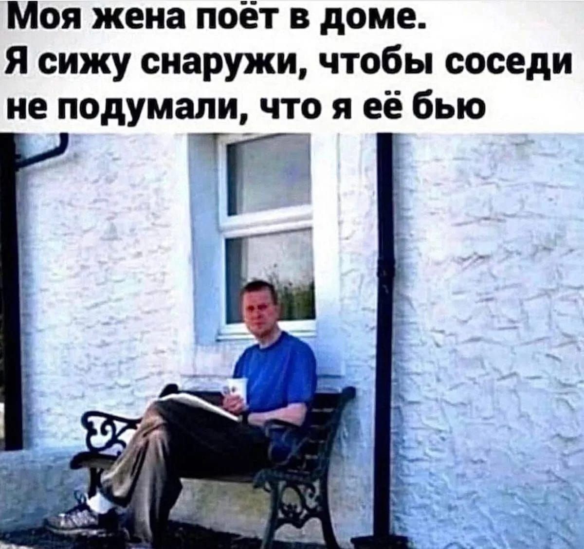 Моя жена поёт в доме. Я сижу снаружи, чтобы соседи не подумали, что я её ебу