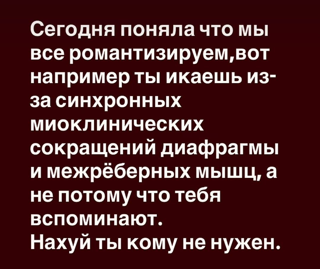 Сегодня поняла что мы все романтизируем, вот например ты икаешь из-за синхронных миоклинических сокращений диафрагмы и межреберных мышц, а не потому что тебя вспоминают. Нахуй ты кому не нужен.