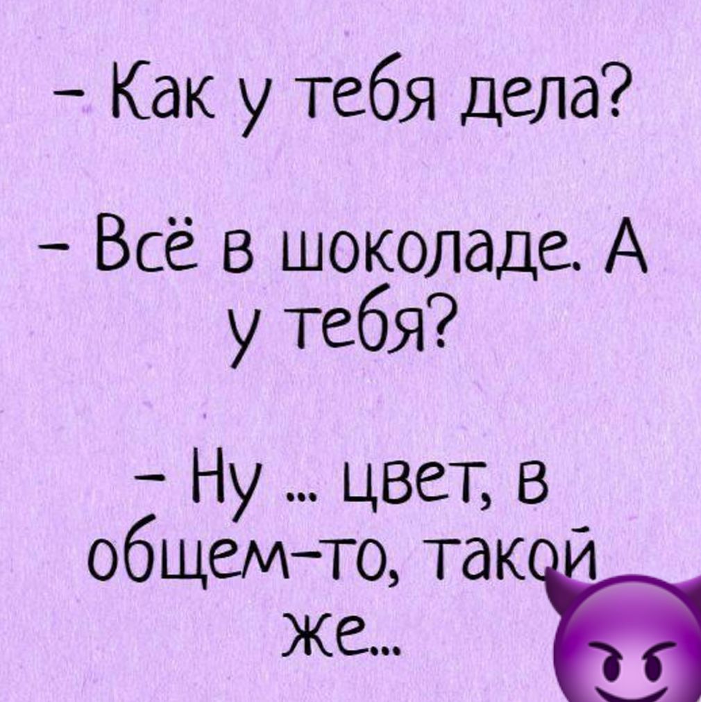 - Как у тебя дела?
- Всё в шоколаде. А у тебя?
- Ну ... цвет, в общем-то, такой же...