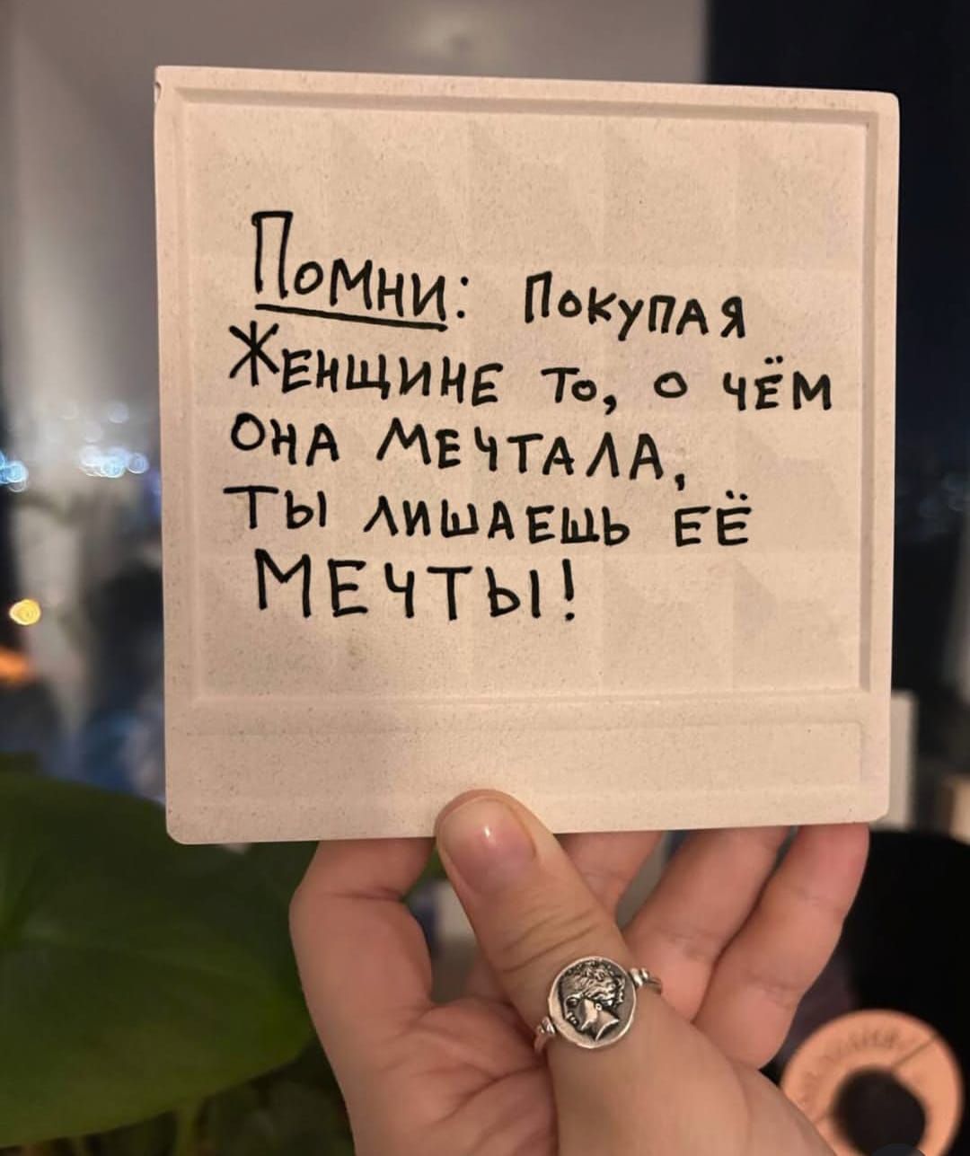 Помни: Покупая женщине то, о чём она мечтала, ты лишаешь её мечты!