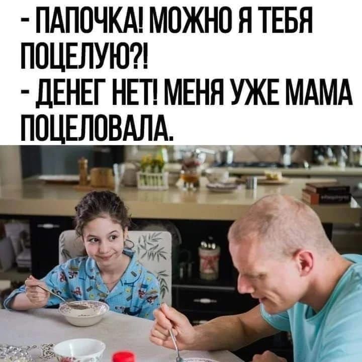 - ПАПОЧКА! МОЖНО Я ТЕБЯ ПОЦЕЛУЮ?! - ДЕНЕГ НЕТ! МЕНЯ УЖЕ МАМА ПОЦЕЛОВАЛА.