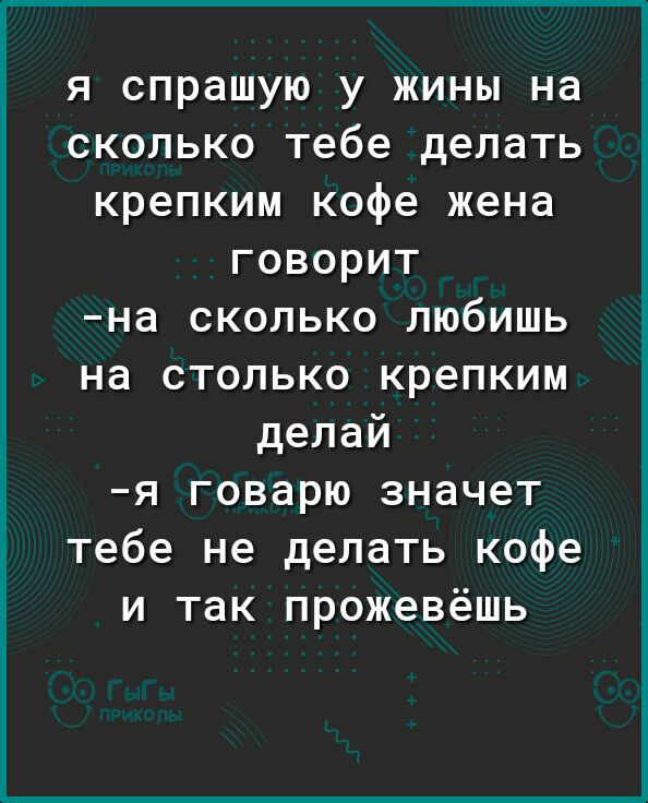 я спрашую у жины на сколько тебе делать крепким кофе жена говорит на сколько любишь на столько крепким делай я говарю значет тебе не делать кофе и так прожевёшь