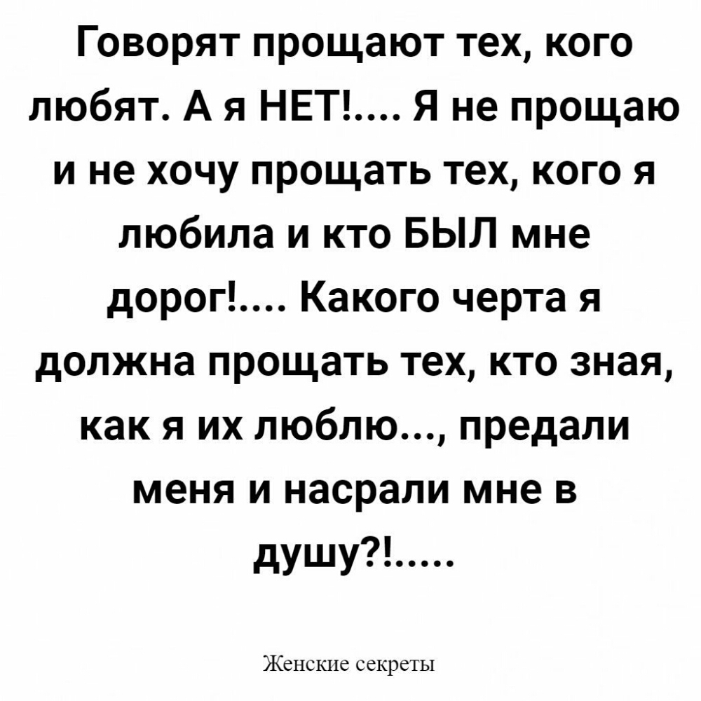 Говорят прощают тех кого любят А я НЕТ Я не прощаю и не хочу прощать тех кого я любила и кто БЫЛ мне дорог Какого черта я должна прощать тех кто зная как я их люблю предали меня и насрали мне в душу ЖСНСКЦС ССКРСТЫ
