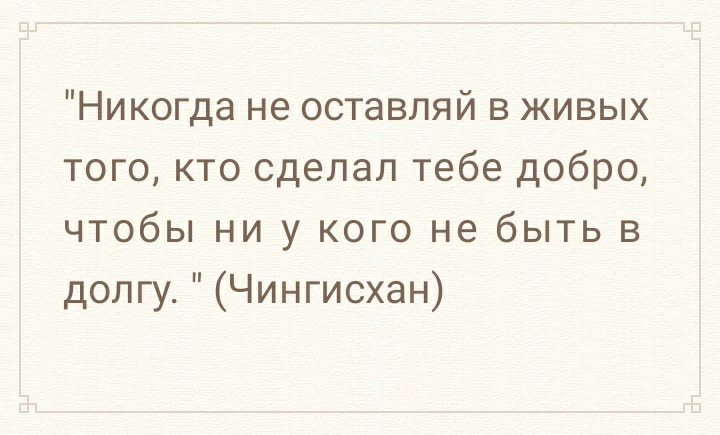 Никогда не оставляй в живых того кто сделал тебе добро чтобы ни у кого не быть в долгу Чингисхан