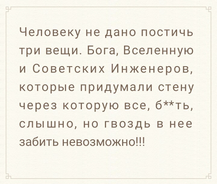 Человеку не дано постичь три вещи Бога Вселенную и Советских Инженеров которые придумали стену через которую все бть слышно но гвоздь в нее забить невозможно