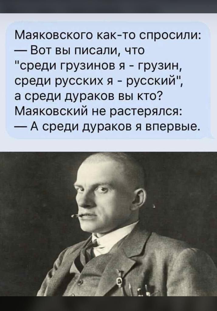 Вот спроси у него. Маяковский среди дураков я впервые. Среди русских я русский Маяковский. А среди дураков я впервые. Маяковский среди грузинов я грузин.