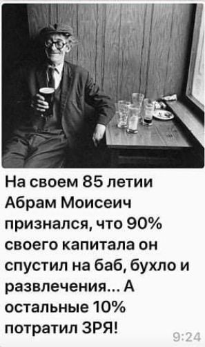 На своем 85 петии Абрам Моисеич признался что 90 своего капитала он спустил на баб бухло и развлечения А остальные 10 потратил ЗРЯ