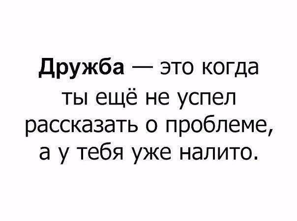 дружба это когда ты ещё не успел рассказать о проблеме а у тебя уже налито