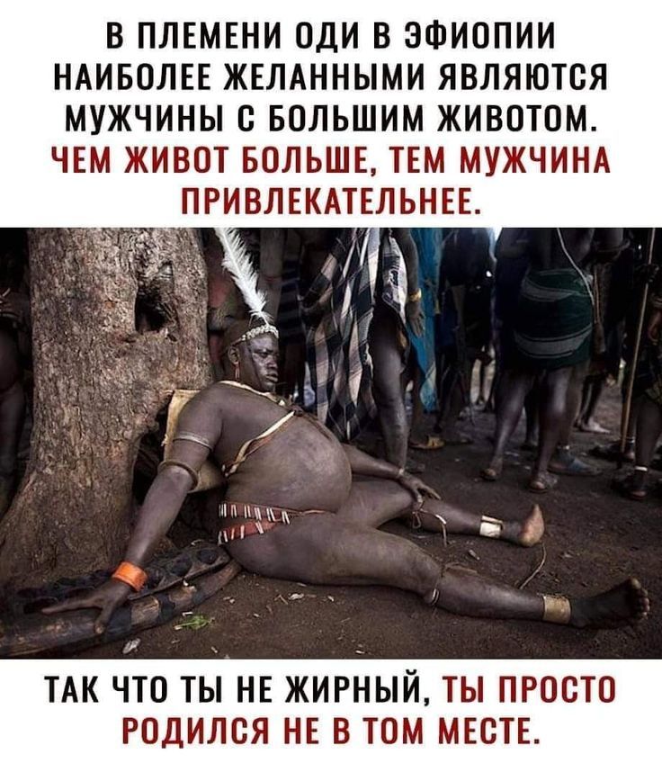 В ПЛЕМЕНИ ОДИ В ЗФИОПИИ НАИБОЛЕЕ ЖЕЛАННЫМИ ЯВЛЯЮТОЯ МУЖЧИНЫ С БОЛЬШИМ ЖИВОТОМ ЧЕМ ЖИВОТ БОЛЬШЕ ТЕМ МУЖЧИНА ПРИВЛЕКАТЕЛЬНЕЕ ТАК ЧТО ТЫ НЕ ЖИРНЫЙ ТЫ ПРОСТО РОДИЛОЯ НЕ В ТОМ МЕСТЕ
