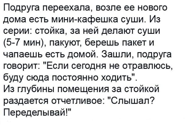 Подруга переехала возле ее нового дома есть мини кафешка суши Из серии стойка за ней делают суши 5 7 мин пакуют берешь пакет и чапаешь есть домой Зашли подруга говорит Если сегодня не отравлюсь буду сюда постоянно ходить Из глубины помещения за стойкой раздается отчетливое Слышал Переделывай