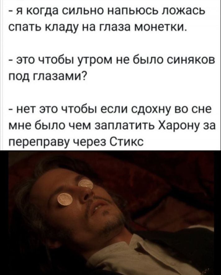 Я когда СИЛЬНО НЭПЬЮСЬ ЛОЖЭСЬ СПЭТЬ КЛЭДУ НЭ глаза МОНЕТКИ это чтобы утром не было синяков под глазами нет это чтобы если сдохну во сне мне было чем заплатить Харону за переправу через Стикс
