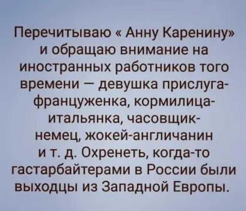 Перечитываю Анну Каренину и обращаю внимание на иностранных работников того времени девушка прислуга француженка кормилица итальянка часовщик немец жокей англичанин и т д Охренеть когда то гастарбайтерами в России были выходцы из Западной Европы