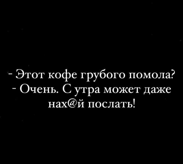 Этот кофе грубого помола Очень С утра может даже нахй послать