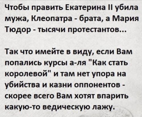 Чтобы править Екатерина убила мужа Клеопатра брата а Мария Тюдор тысячи протестантов Так что имейте в виду если Вам попались курсы а ля Как стать королевой и там нет упора на убийства и казни оппонентов скорее всего Вам хотят впарить какую то ведическую лажу