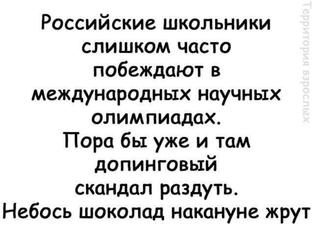 Российские школьники слишком часто побеждают в международных научных олимпиадах Пора бы уже и там допинговый скандал раздуть Небось шоколад накануне жрут