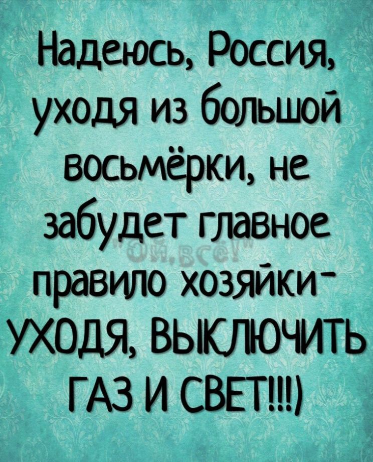 Надеюсь РОССИЯЁЁТЁЁ уходя из большой восьмёрки Не забудет глаВНОе правило ХОЗЯЙКИ уходя ВЫКПОЧИТЬ ГАЗ и СВЕТ ЁЁ и