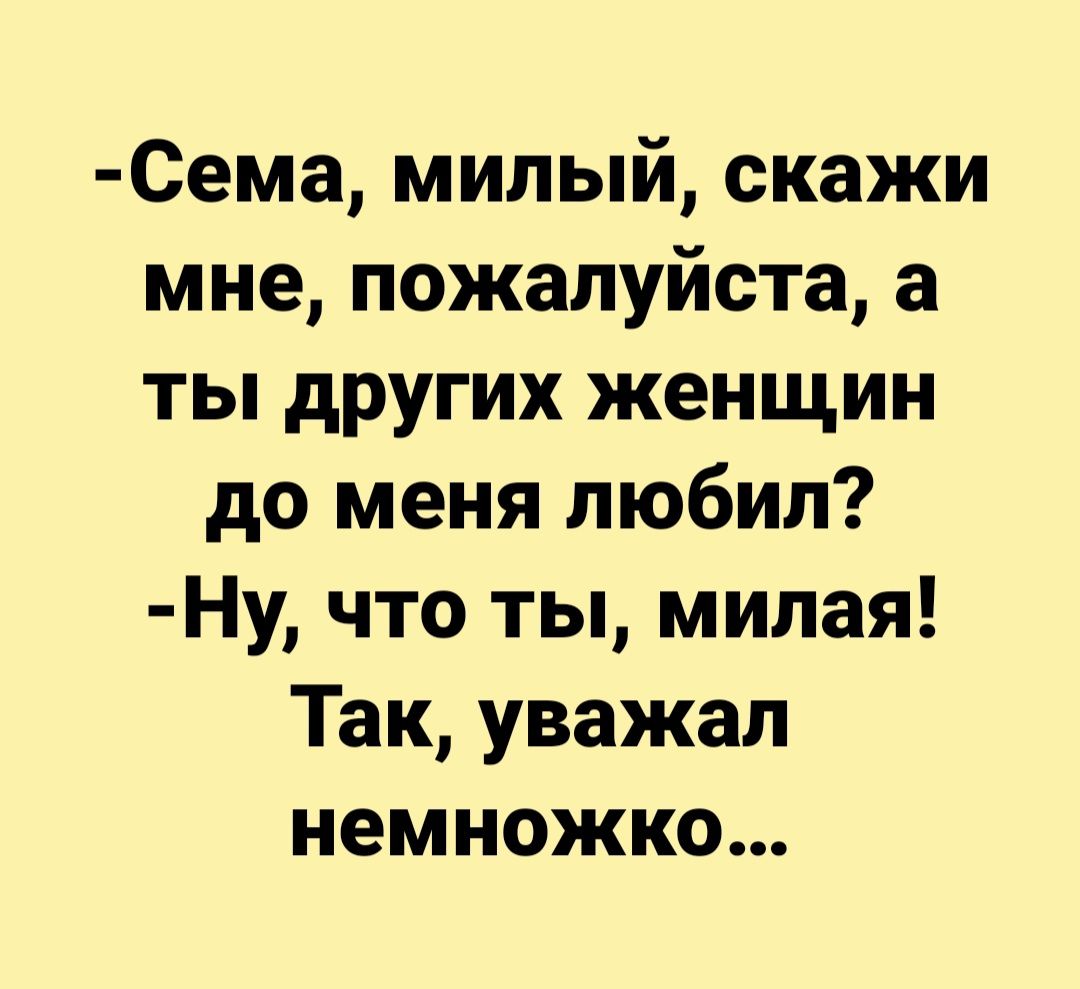 Сема милый скажи мне пожалуйста а ты других женщин до меня любил Ну что ты милая Так уважал немножко