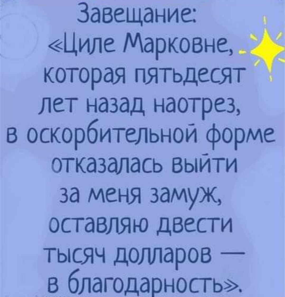 Завещание Циле Марковне которая пятьдесят лет назад наотрез в оскорбительной форме отказалась выити за меня замуж оставляю двести тысяч долларов в благодарность