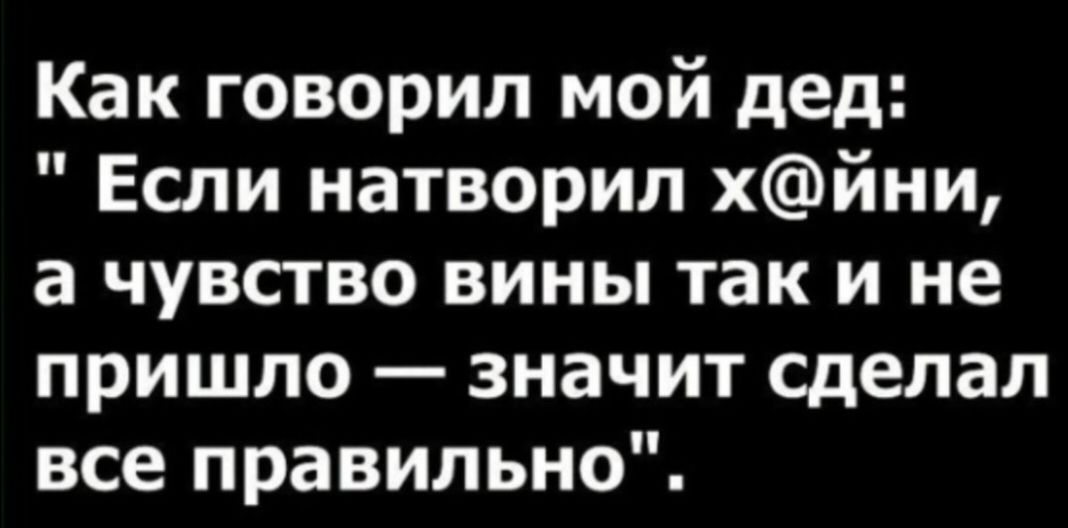 Как говорил мой дед Если натворил хйни а чувство вины так и не пришло значит сделал все правильно