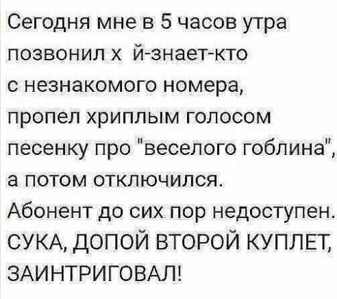 Сегодня мне в 5 часов утра позвонил х йзнаеткто незнакомого номера пропел хриплым голосом песенку про веселого гоблина а потом отключился Абонент до сих пор недоступен СУКА допой второй КУПЛЕТ ЗАИНТРИГОВАЛ