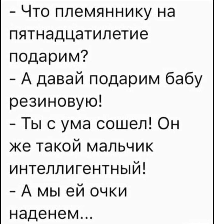 Что племяннику на пятнадцатилетие подарим А давай подарим бабу резиновую Ты с ума сошел Он же такой мальчик интеллигентный А мы ей очки наденем
